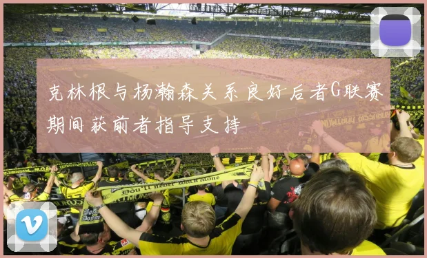克林根与杨瀚森关系良好后者G联赛期间获前者指导支持
