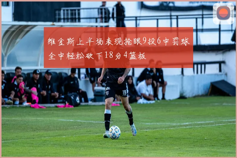 维金斯上半场表现抢眼9投6中罚球全中轻松砍下18分4篮板