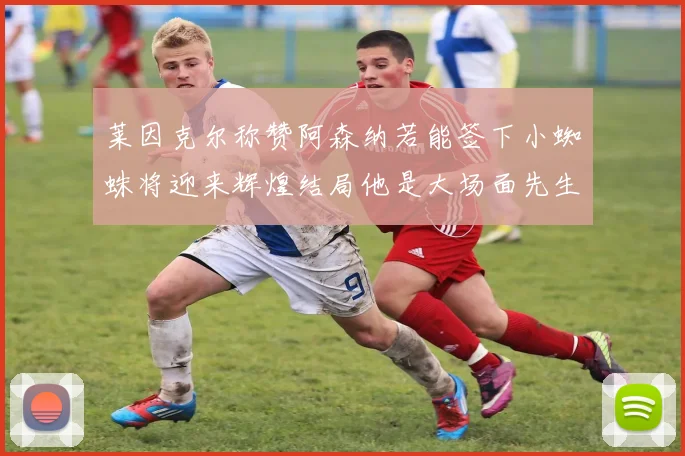 莱因克尔称赞阿森纳若能签下小蜘蛛将迎来辉煌结局他是大场面先生的最佳人选