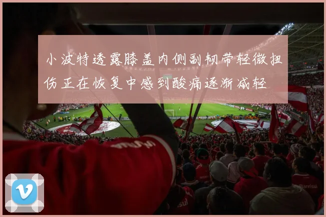 小波特透露膝盖内侧副韧带轻微扭伤正在恢复中感到酸痛逐渐减轻