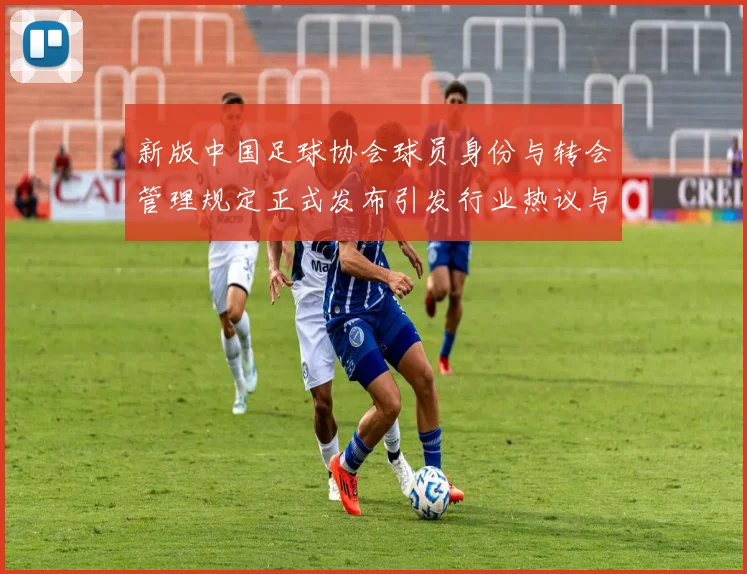 新版中国足球协会球员身份与转会管理规定正式发布引发行业热议与期待