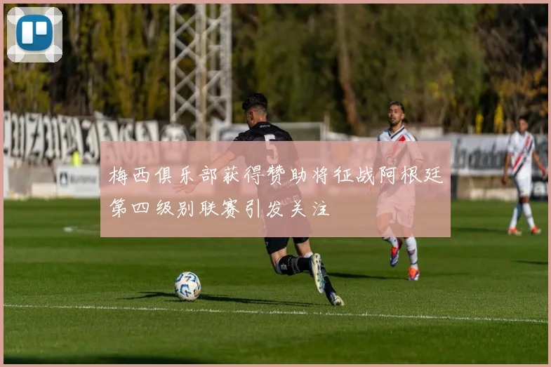 梅西俱乐部获得赞助将征战阿根廷第四级别联赛引发关注