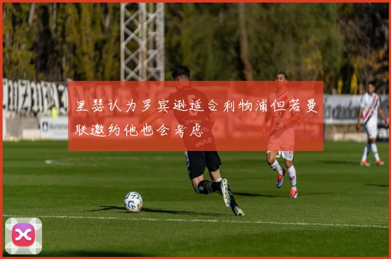 里瑟认为罗宾逊适合利物浦但若曼联邀约他也会考虑