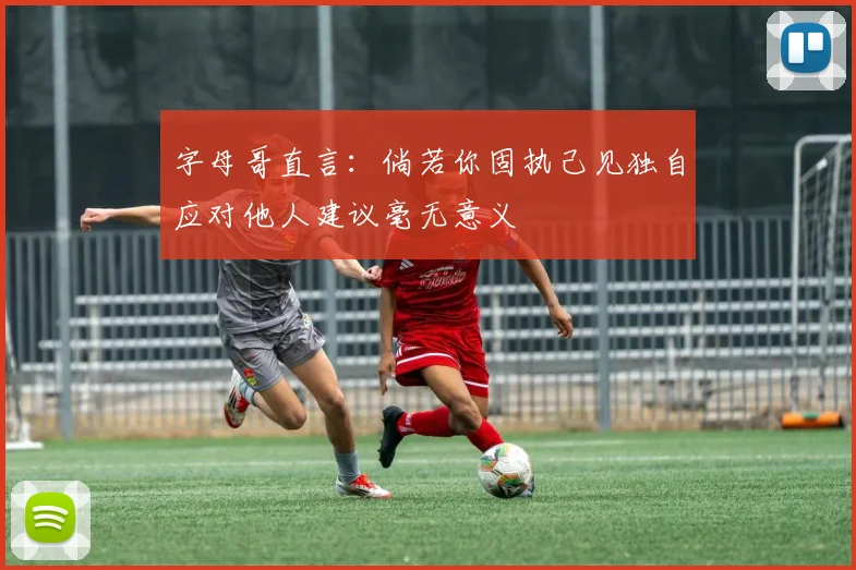 字母哥直言：倘若你固执己见独自应对他人建议毫无意义