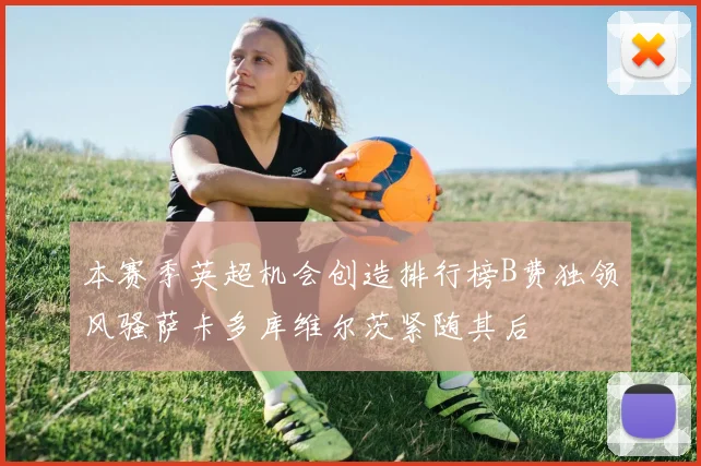 本赛季英超机会创造排行榜B费独领风骚萨卡多库维尔茨紧随其后