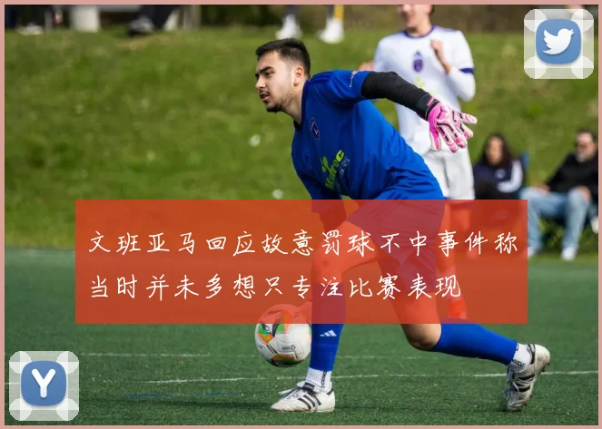 文班亚马回应故意罚球不中事件称当时并未多想只专注比赛表现