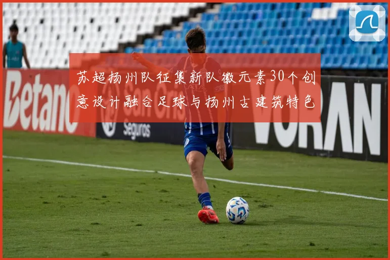苏超扬州队征集新队徽元素30个创意设计融合足球与扬州古建筑特色