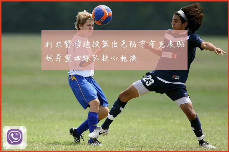 科尔赞穆迪投篮出色防守布克表现优异重回球队核心轮换