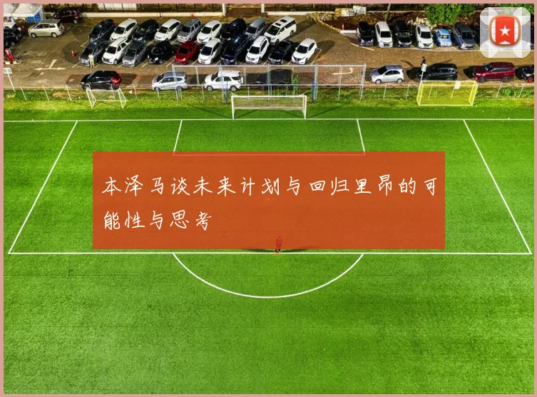 本泽马谈未来计划与回归里昂的可能性与思考
