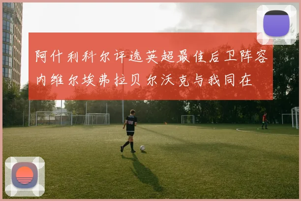 阿什利科尔评选英超最佳后卫阵容内维尔埃弗拉贝尔沃克与我同在