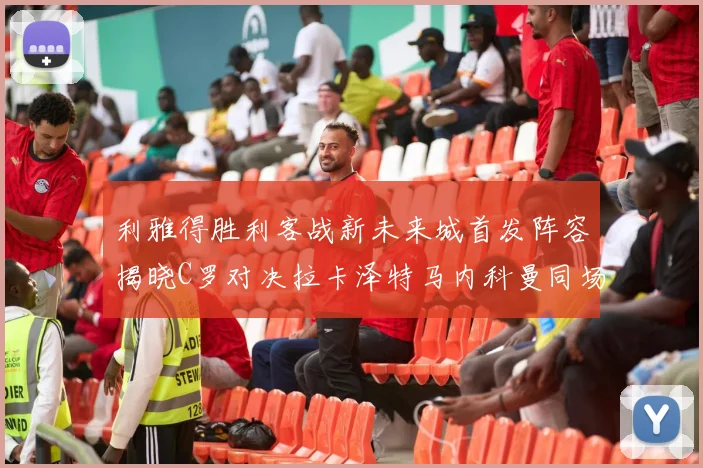 利雅得胜利客战新未来城首发阵容揭晓C罗对决拉卡泽特马内科曼同场竞技
