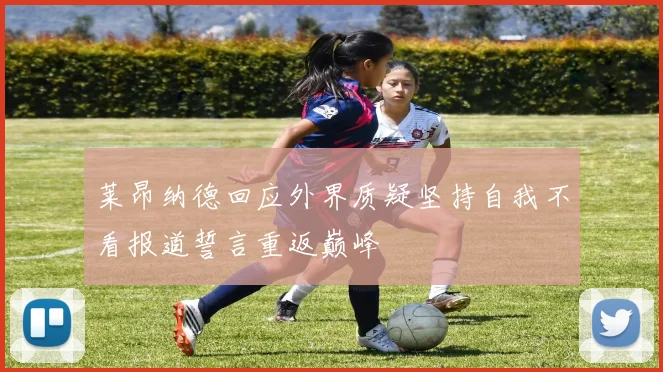 莱昂纳德回应外界质疑坚持自我不看报道誓言重返巅峰