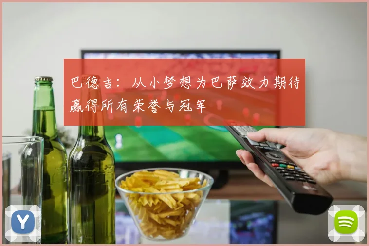 巴德吉：从小梦想为巴萨效力期待赢得所有荣誉与冠军