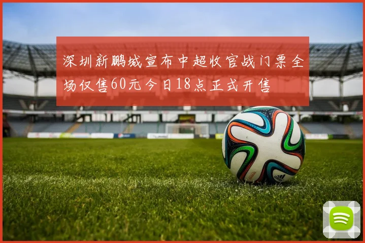 深圳新鹏城宣布中超收官战门票全场仅售60元今日18点正式开售