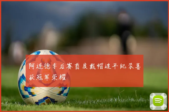 阿连德季后赛首度戴帽追平纪录喜获冠军荣耀
