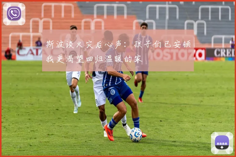 斯波谈火灾后心声：孩子们已安顿我更渴望回归温暖的家