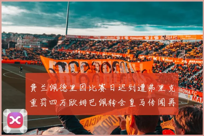 费兰佩德里因比赛日迟到遭弗里克重罚四万欧姆巴佩转会皇马传闻再起