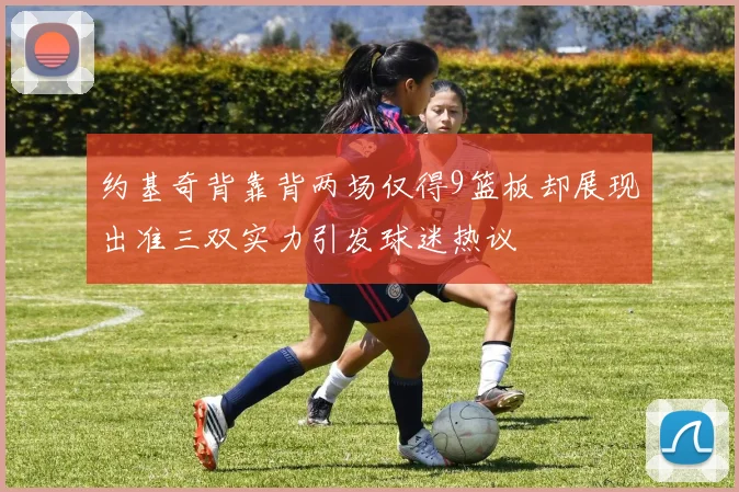 约基奇背靠背两场仅得9篮板却展现出准三双实力引发球迷热议