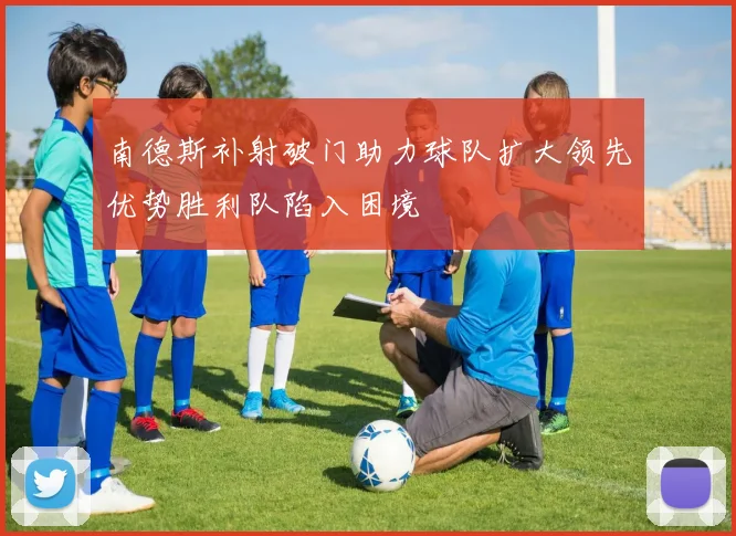 南德斯补射破门助力球队扩大领先优势胜利队陷入困境