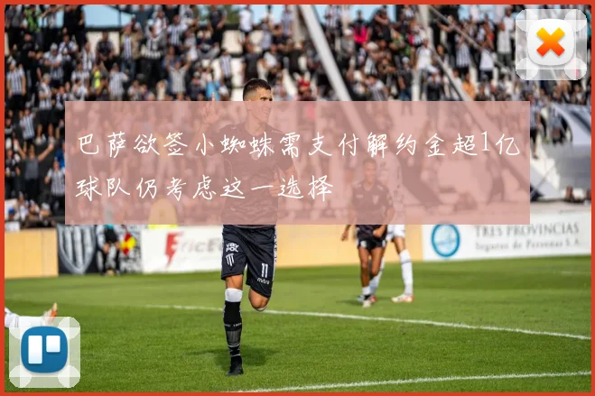 巴萨欲签小蜘蛛需支付解约金超1亿球队仍考虑这一选择