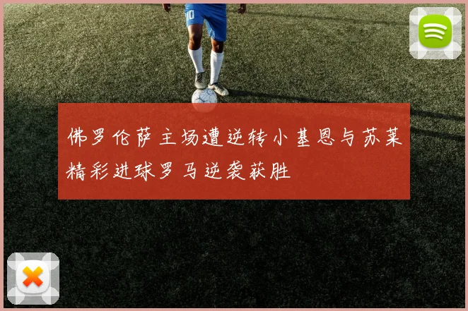 佛罗伦萨主场遭逆转小基恩与苏莱精彩进球罗马逆袭获胜