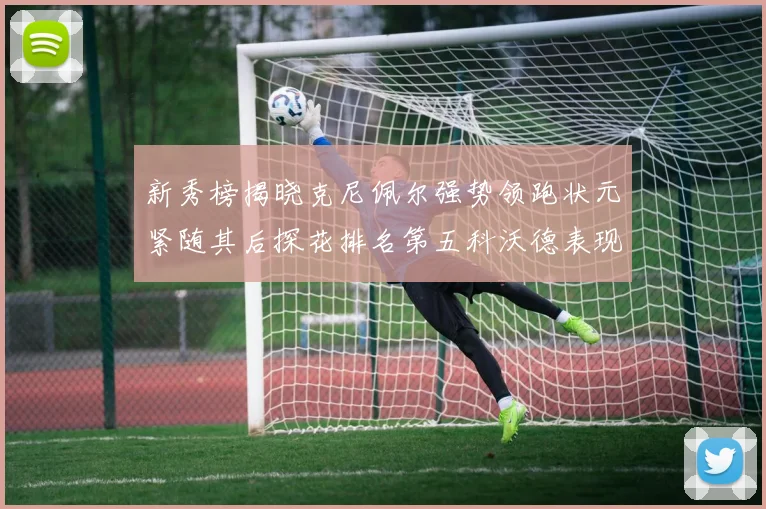 新秀榜揭晓克尼佩尔强势领跑状元紧随其后探花排名第五科沃德表现抢眼位列第三
