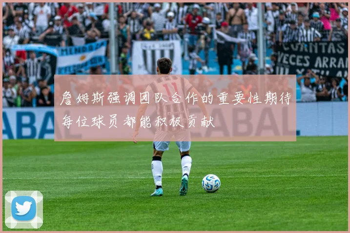 詹姆斯强调团队合作的重要性期待每位球员都能积极贡献