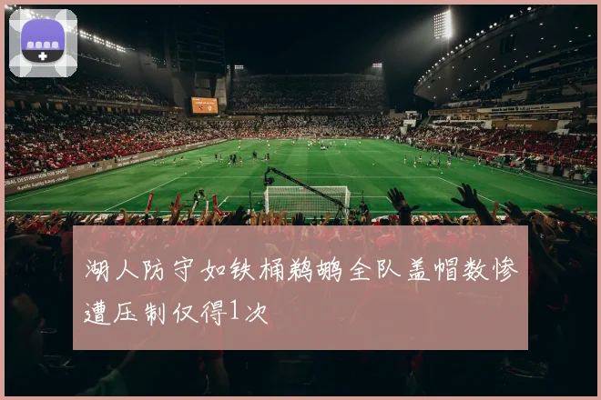 湖人防守如铁桶鹈鹕全队盖帽数惨遭压制仅得1次