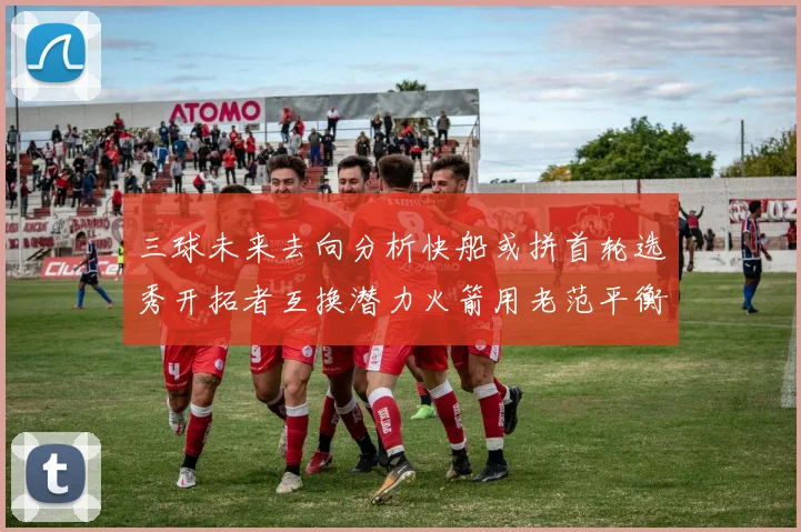 三球未来去向分析快船或拼首轮选秀开拓者互换潜力火箭用老范平衡阵容