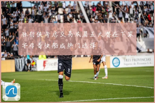 独行侠考虑交易浓眉五大潜在下家字母哥快船成热门选择