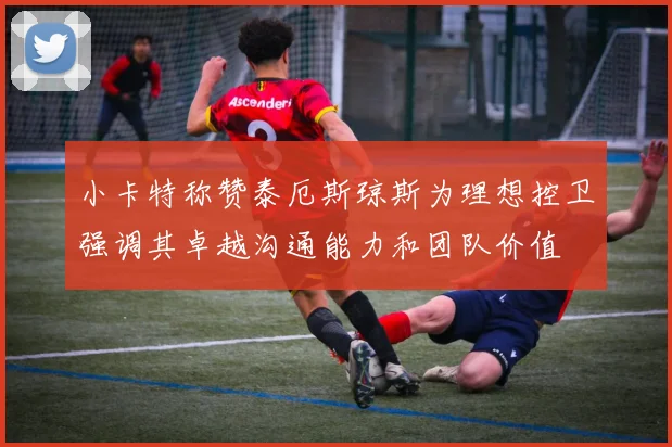 小卡特称赞泰厄斯琼斯为理想控卫强调其卓越沟通能力和团队价值