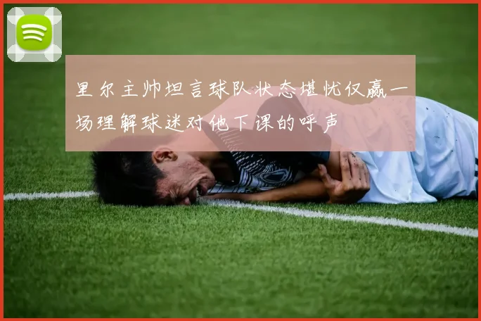 里尔主帅坦言球队状态堪忧仅赢一场理解球迷对他下课的呼声