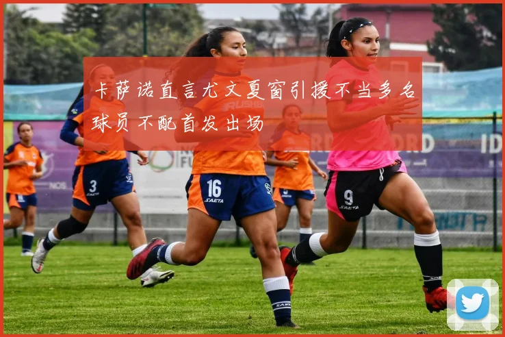 卡萨诺直言尤文夏窗引援不当多名球员不配首发出场