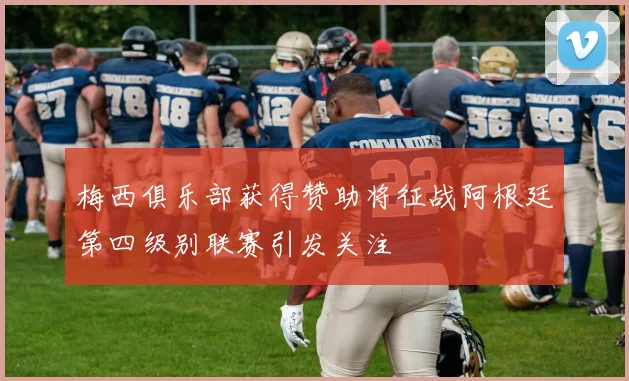 梅西俱乐部获得赞助将征战阿根廷第四级别联赛引发关注