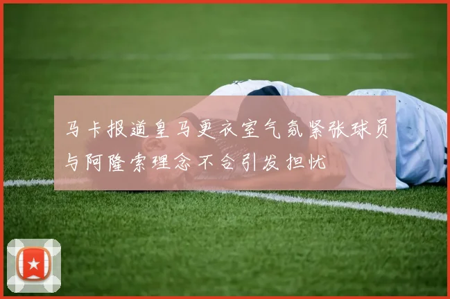 马卡报道皇马更衣室气氛紧张球员与阿隆索理念不合引发担忧