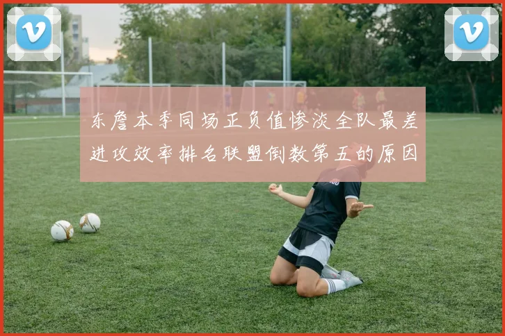 东詹本季同场正负值惨淡全队最差进攻效率排名联盟倒数第五的原因分析