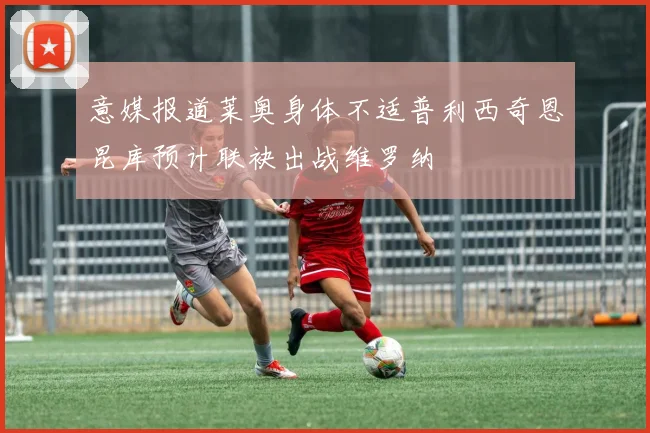 意媒报道莱奥身体不适普利西奇恩昆库预计联袂出战维罗纳