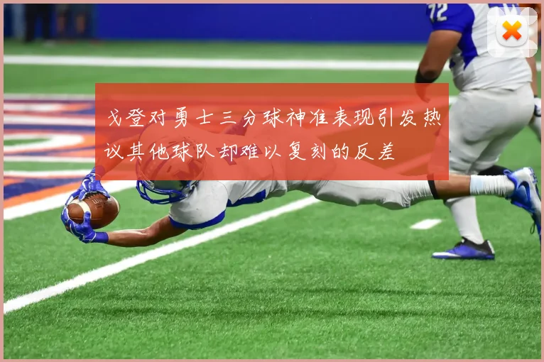 戈登对勇士三分球神准表现引发热议其他球队却难以复刻的反差