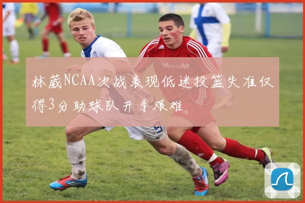 林葳NCAA次战表现低迷投篮失准仅得3分助球队开季艰难