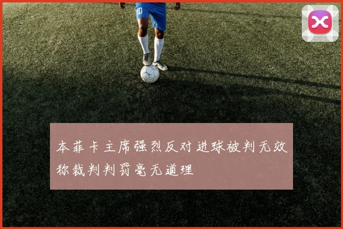 本菲卡主席强烈反对进球被判无效称裁判判罚毫无道理