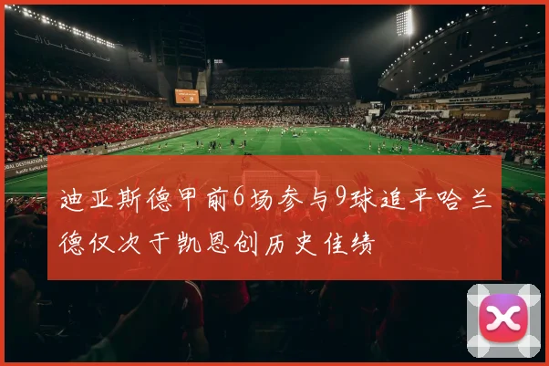 迪亚斯德甲前6场参与9球追平哈兰德仅次于凯恩创历史佳绩