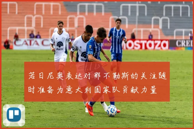 若日尼奥表达对那不勒斯的关注随时准备为意大利国家队贡献力量