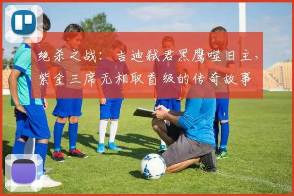 绝杀之战：吉迪弑君黑鹰噬旧主，紫金三席无相取首级的传奇故事