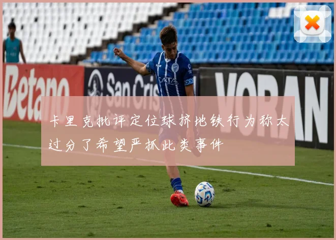 卡里克批评定位球挤地铁行为称太过分了希望严抓此类事件