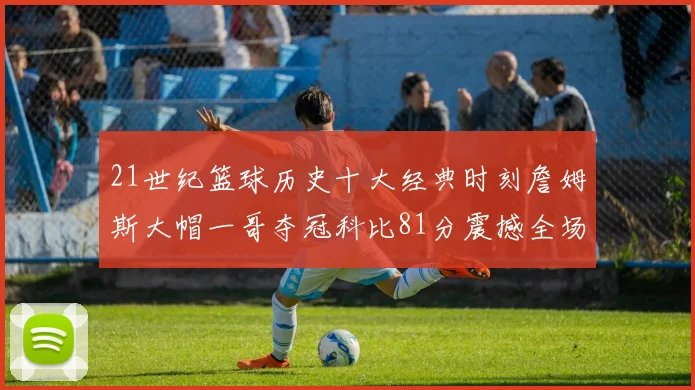 21世纪篮球历史十大经典时刻詹姆斯大帽一哥夺冠科比81分震撼全场