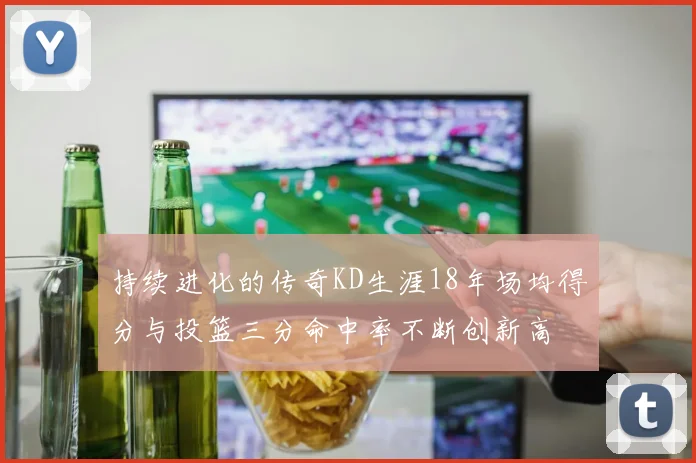 持续进化的传奇KD生涯18年场均得分与投篮三分命中率不断创新高