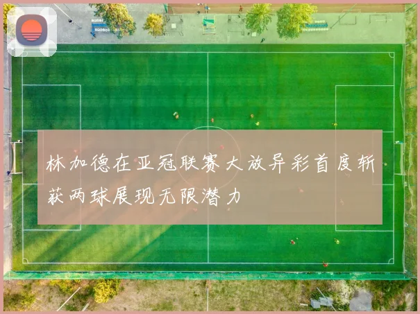 林加德在亚冠联赛大放异彩首度斩获两球展现无限潜力