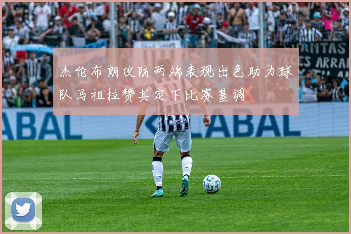 杰伦布朗攻防两端表现出色助力球队马祖拉赞其定下比赛基调