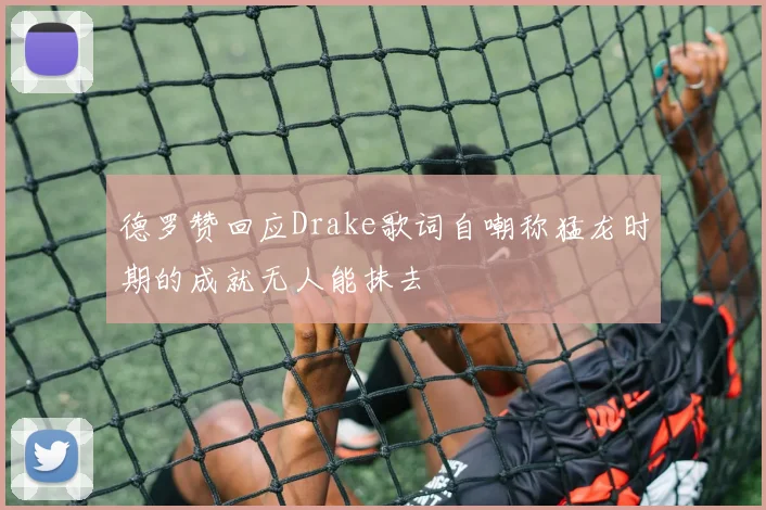 德罗赞回应Drake歌词自嘲称猛龙时期的成就无人能抹去