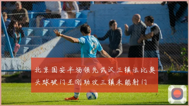 北京国安半场领先武汉三镇法比奥头球破门王刚助攻三镇未能射门